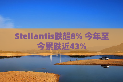 Stellantis跌超8% 今年至今累跌近43%