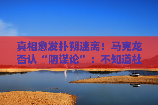 真相愈发扑朔迷离！马克龙否认“阴谋论”：不知道杜罗夫要来法国