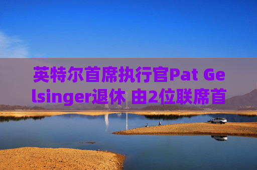 英特尔首席执行官Pat Gelsinger退休 由2位联席首席执行官接任
