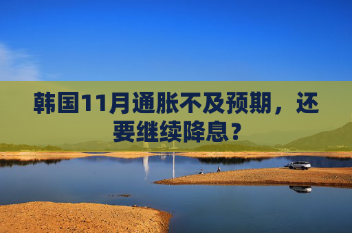 韩国11月通胀不及预期，还要继续降息？
