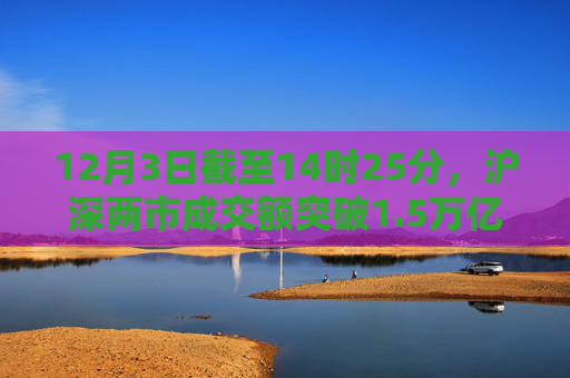 12月3日截至14时25分，沪深两市成交额突破1.5万亿元