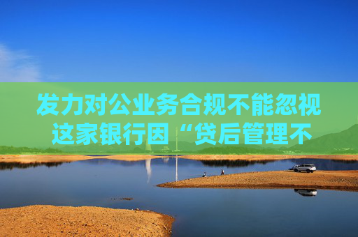 发力对公业务合规不能忽视 这家银行因“贷后管理不到位”被罚 年内已有5家银行被监管亮黄牌