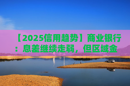 【2025信用趋势】商业银行：息差继续走弱，但区域金融稳定性提升，融资稳定和政府支持态度保证了高风险银行的正常经营