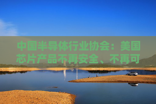中国半导体行业协会：美国芯片产品不再安全、不再可靠，中国相关行业将不得不谨慎采购美国芯片
