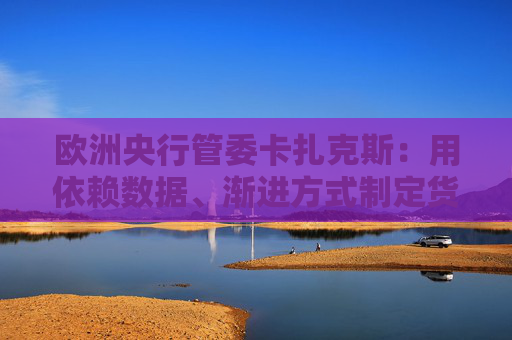 欧洲央行管委卡扎克斯：用依赖数据、渐进方式制定货币政策仍然合适