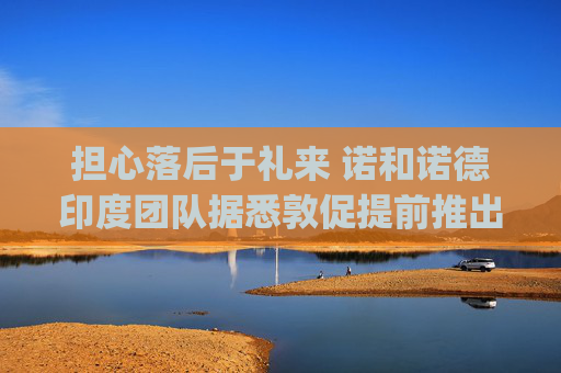 担心落后于礼来 诺和诺德印度团队据悉敦促提前推出Wegovy