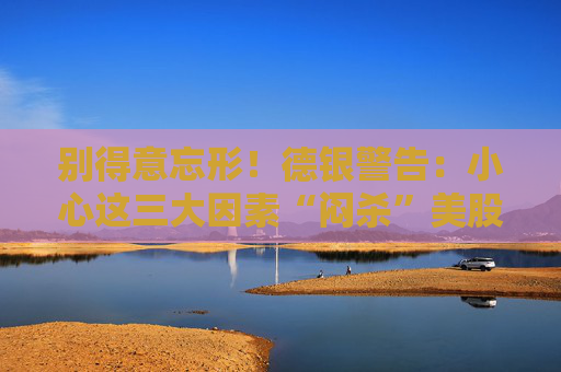 别得意忘形！德银警告：小心这三大因素“闷杀”美股牛市