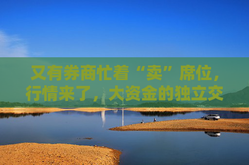 又有券商忙着“卖”席位，行情来了，大资金的独立交易单元需求又强了