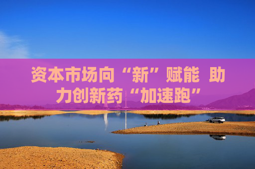 资本市场向“新”赋能  助力创新药“加速跑”