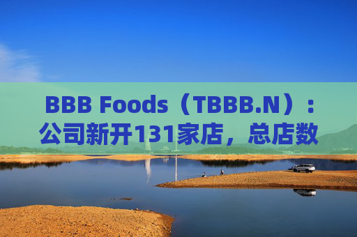 BBB Foods（TBBB.N）：公司新开131家店，总店数达2,634家，同店销售额同比增长11.6%
