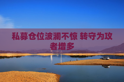 私募仓位波澜不惊 转守为攻者增多