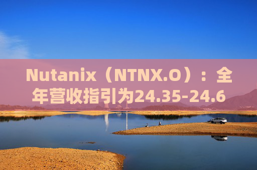 Nutanix(NTNX.O):全年营收指引为24.35-24.65亿美元,同比增长14%