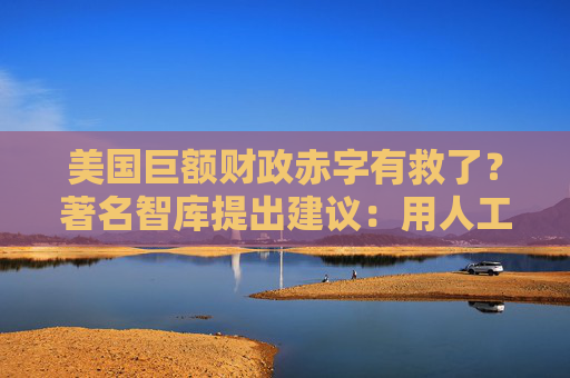 美国巨额财政赤字有救了？著名智库提出建议：用人工智能！