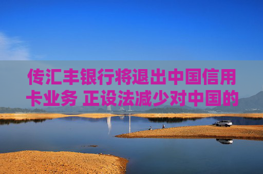 传汇丰银行将退出中国信用卡业务 正设法减少对中国的信用卡服务