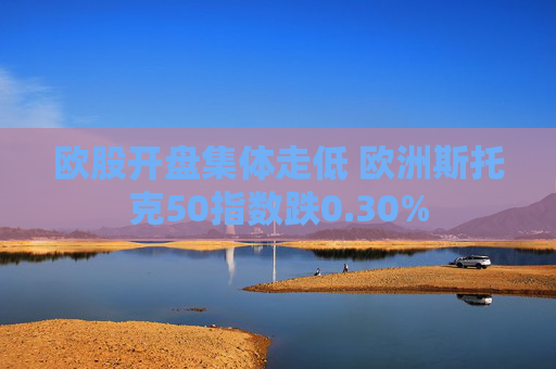 欧股开盘集体走低 欧洲斯托克50指数跌0.30%