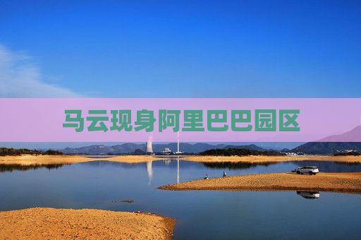 马云现身阿里巴巴园区