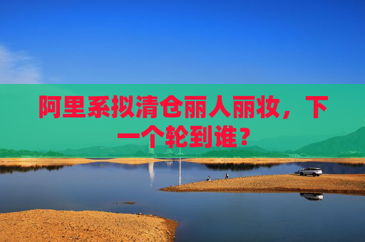 阿里系拟清仓丽人丽妆，下一个轮到谁？