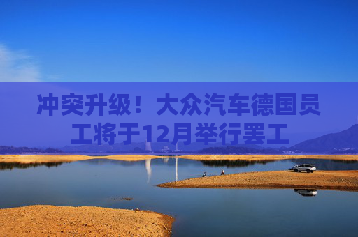 冲突升级！大众汽车德国员工将于12月举行罢工