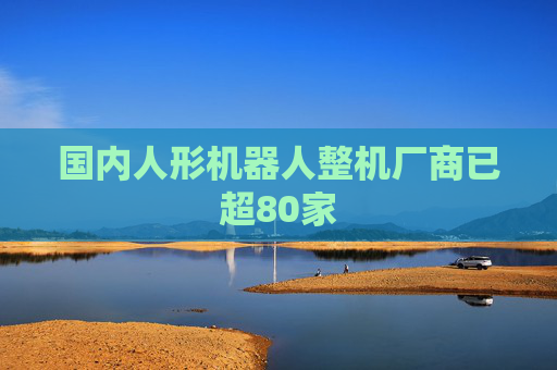 国内人形机器人整机厂商已超80家