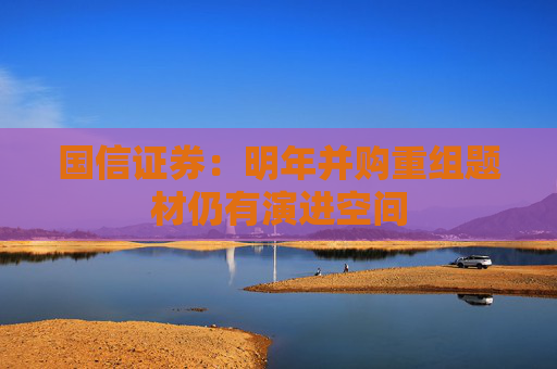 国信证券：明年并购重组题材仍有演进空间