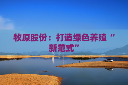 牧原股份：打造绿色养殖“新范式”
