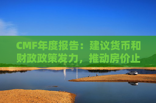 CMF年度报告：建议货币和财政政策发力，推动房价止跌回稳、防范股价冲高回落