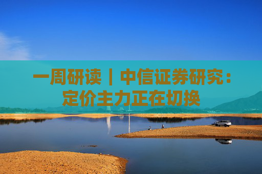 一周研读｜中信证券研究：定价主力正在切换