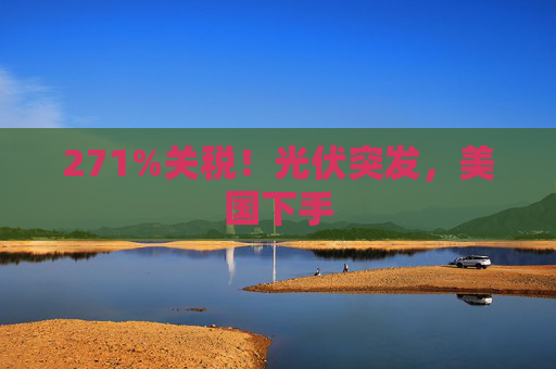 271%关税！光伏突发，美国下手