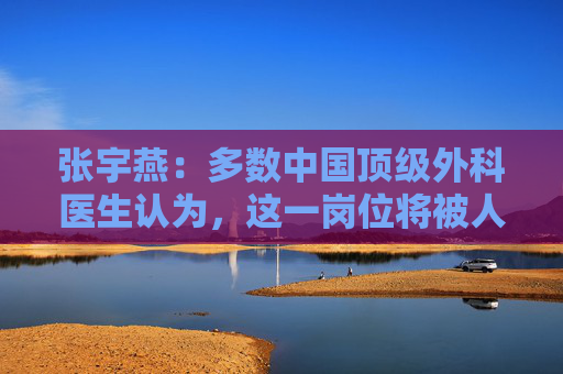张宇燕：多数中国顶级外科医生认为，这一岗位将被人工智能淘汰