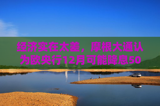 经济实在太差，摩根大通认为欧央行12月可能降息50基点