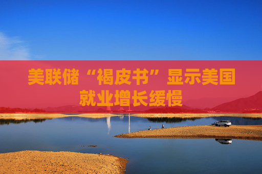 美联储“褐皮书”显示美国就业增长缓慢