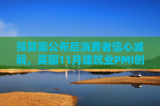 预算案公布后消费者信心减弱，英国11月建筑业PMI创五个月来最大跌幅