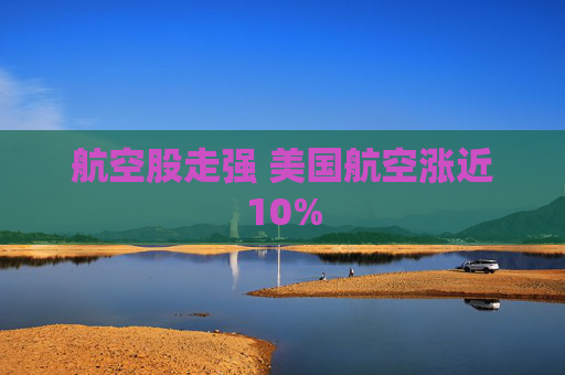 航空股走强 美国航空涨近10%