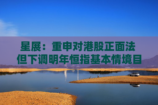 星展:重申对港股正面法 但下调明年恒指基本情境目标至21300点