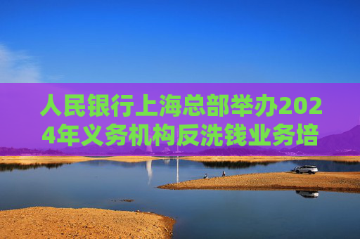 人民银行上海总部举办2024年义务机构反洗钱业务培训