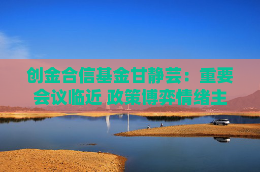 创金合信基金甘静芸：重要会议临近 政策博弈情绪主导资产价格