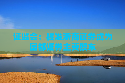 证监会：核准浙商证券成为国都证券主要股东