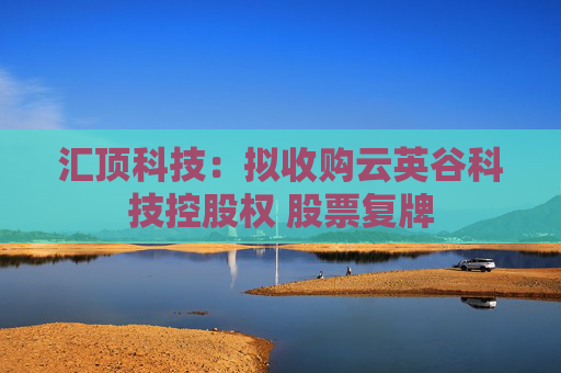 汇顶科技：拟收购云英谷科技控股权 股票复牌