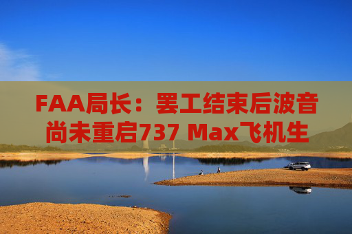 FAA局长：罢工结束后波音尚未重启737 Max飞机生产
