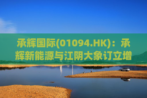 承辉国际(01094.HK)：承辉新能源与江阴大象订立增资协议