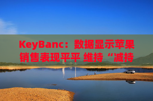 KeyBanc：数据显示苹果销售表现平平 维持“减持”评级