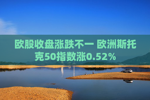 欧股收盘涨跌不一 欧洲斯托克50指数涨0.52%
