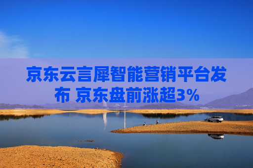 京东云言犀智能营销平台发布 京东盘前涨超3%
