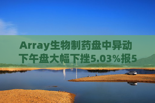 Array生物制药盘中异动 下午盘大幅下挫5.03%报5.67美元