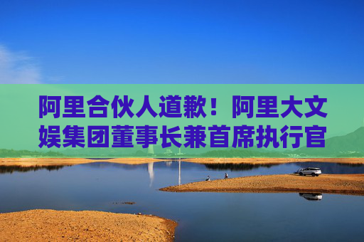 阿里合伙人道歉！阿里大文娱集团董事长兼首席执行官、阿里影业集团董事局主席兼CEO樊路远自罚三个月工资