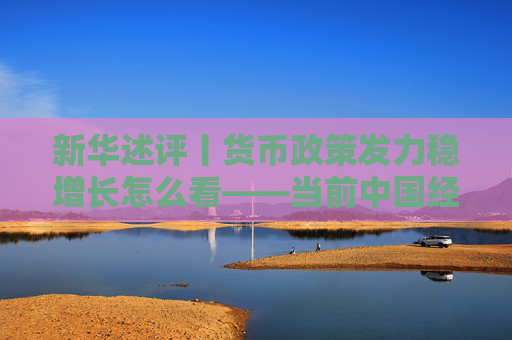 新华述评丨货币政策发力稳增长怎么看——当前中国经济问答之五