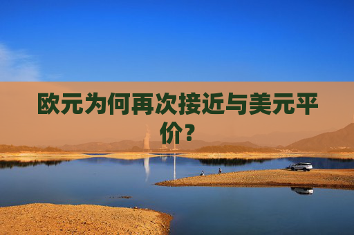 欧元为何再次接近与美元平价？