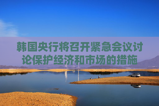 韩国央行将召开紧急会议讨论保护经济和市场的措施