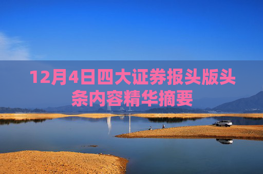 12月4日四大证券报头版头条内容精华摘要