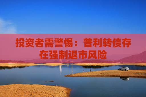 投资者需警惕：普利转债存在强制退市风险